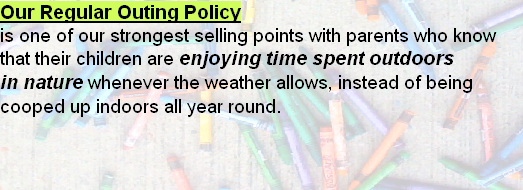 Our Regular Outing Policy
is one of our strongest selling points with parents who know that their children are enjoying time spent outdoors 
in nature whenever the weather allows, instead of being cooped up indoors all year round. 
